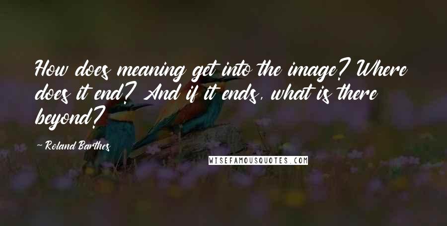 Roland Barthes Quotes: How does meaning get into the image? Where does it end? And if it ends, what is there beyond?