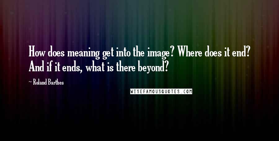 Roland Barthes Quotes: How does meaning get into the image? Where does it end? And if it ends, what is there beyond?