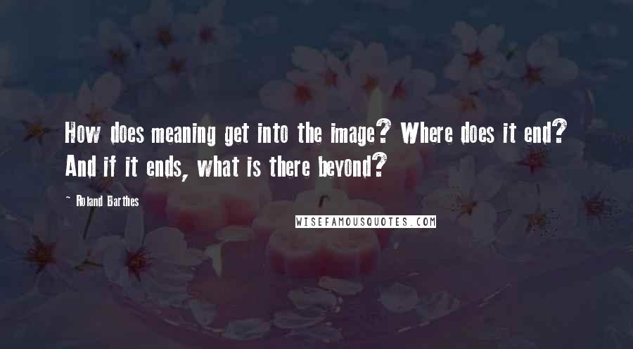 Roland Barthes Quotes: How does meaning get into the image? Where does it end? And if it ends, what is there beyond?