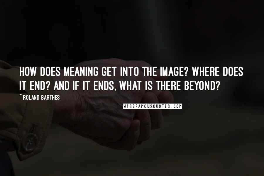 Roland Barthes Quotes: How does meaning get into the image? Where does it end? And if it ends, what is there beyond?