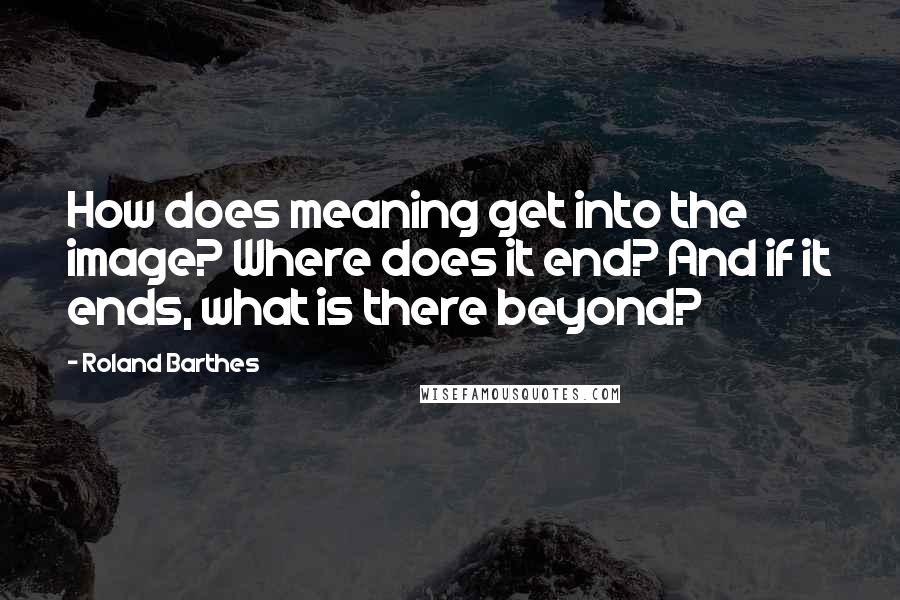 Roland Barthes Quotes: How does meaning get into the image? Where does it end? And if it ends, what is there beyond?