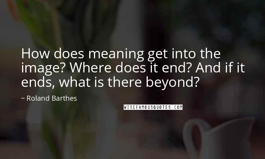 Roland Barthes Quotes: How does meaning get into the image? Where does it end? And if it ends, what is there beyond?