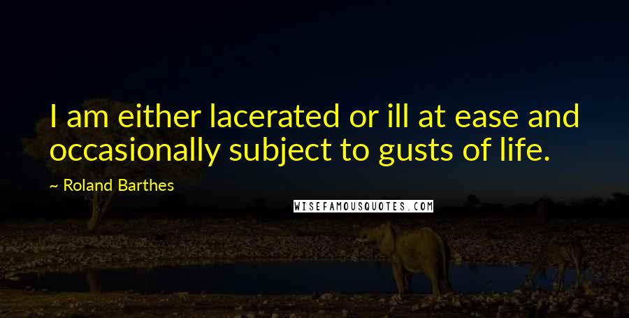 Roland Barthes Quotes: I am either lacerated or ill at ease and occasionally subject to gusts of life.