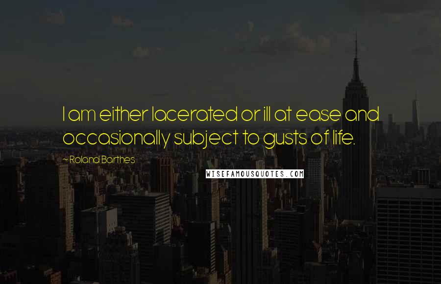 Roland Barthes Quotes: I am either lacerated or ill at ease and occasionally subject to gusts of life.