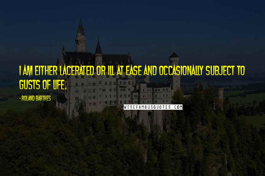 Roland Barthes Quotes: I am either lacerated or ill at ease and occasionally subject to gusts of life.