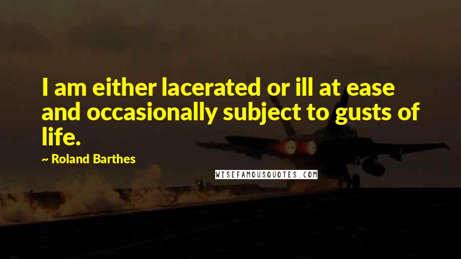 Roland Barthes Quotes: I am either lacerated or ill at ease and occasionally subject to gusts of life.