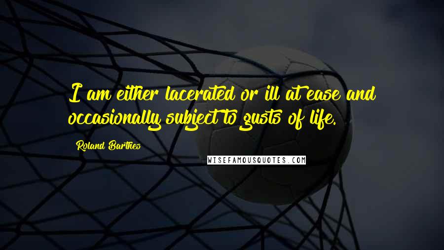 Roland Barthes Quotes: I am either lacerated or ill at ease and occasionally subject to gusts of life.