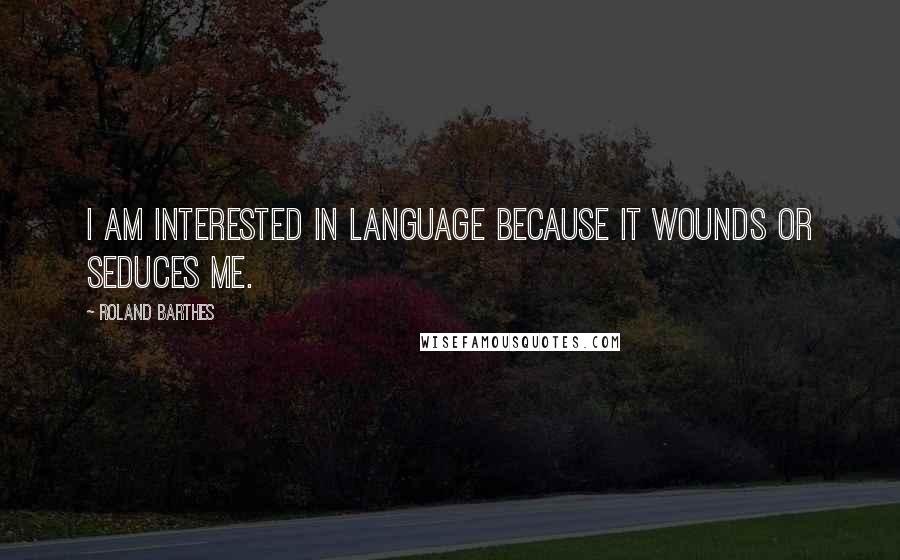 Roland Barthes Quotes: I am interested in language because it wounds or seduces me.