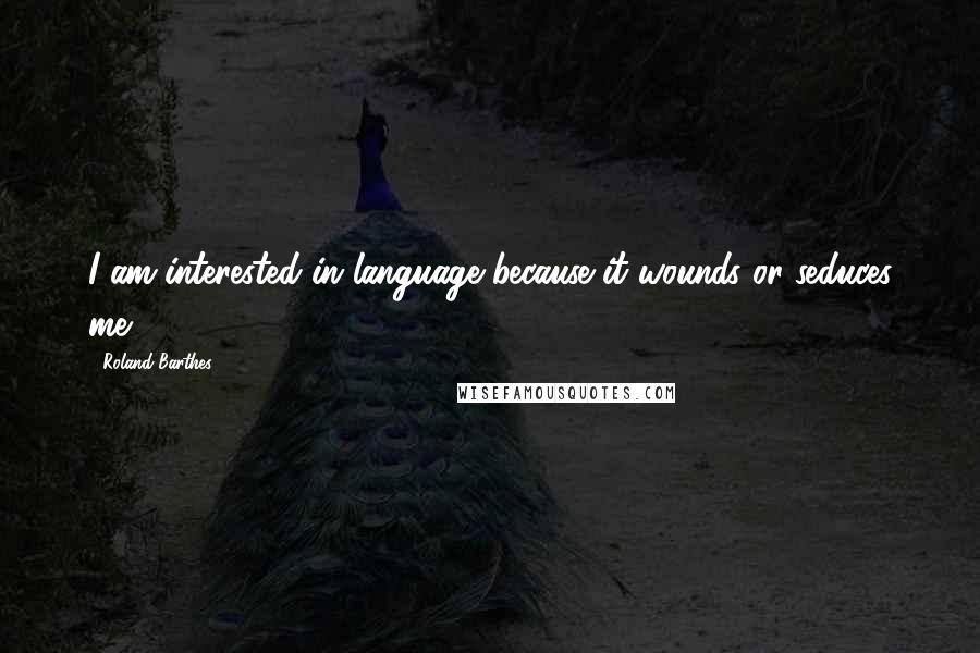 Roland Barthes Quotes: I am interested in language because it wounds or seduces me.