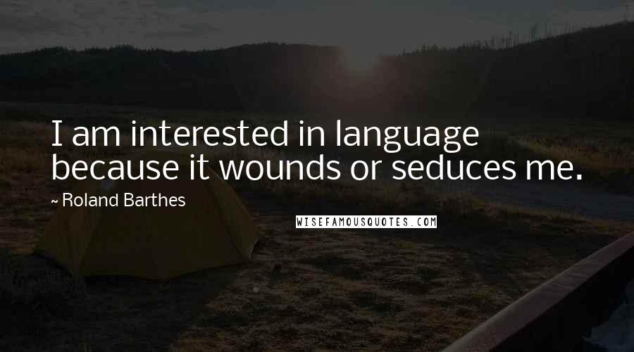 Roland Barthes Quotes: I am interested in language because it wounds or seduces me.