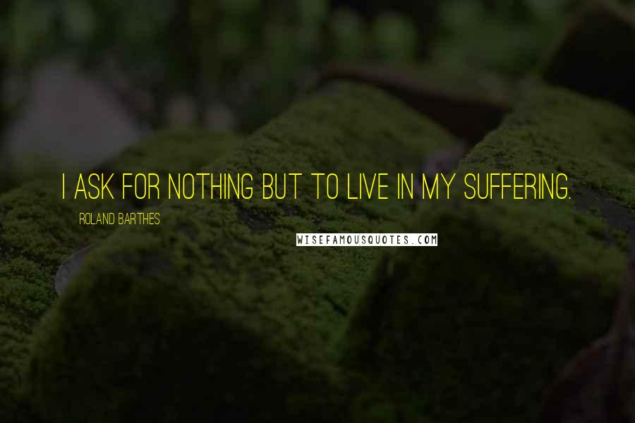 Roland Barthes Quotes: I ask for nothing but to live in my suffering.