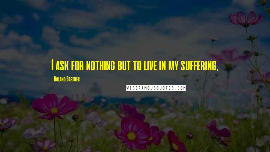 Roland Barthes Quotes: I ask for nothing but to live in my suffering.