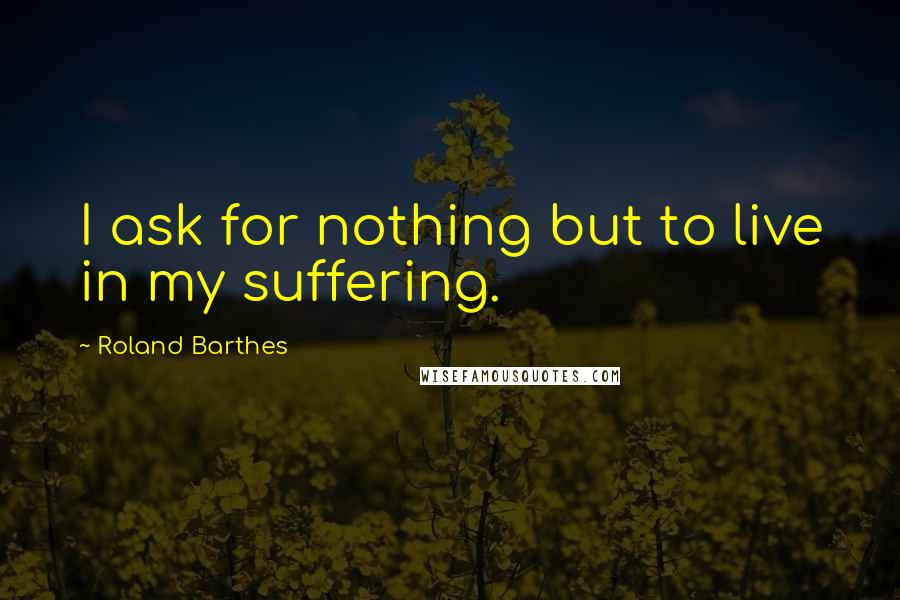 Roland Barthes Quotes: I ask for nothing but to live in my suffering.