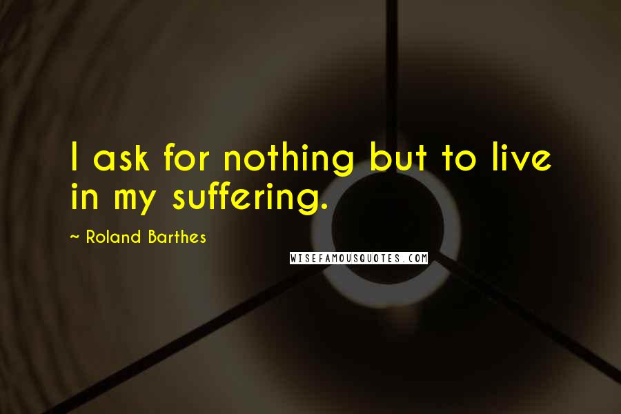 Roland Barthes Quotes: I ask for nothing but to live in my suffering.