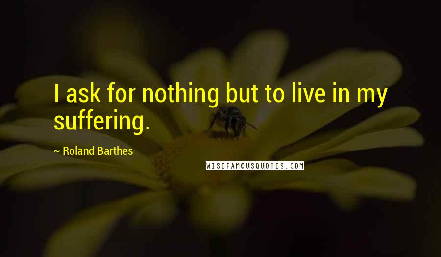 Roland Barthes Quotes: I ask for nothing but to live in my suffering.