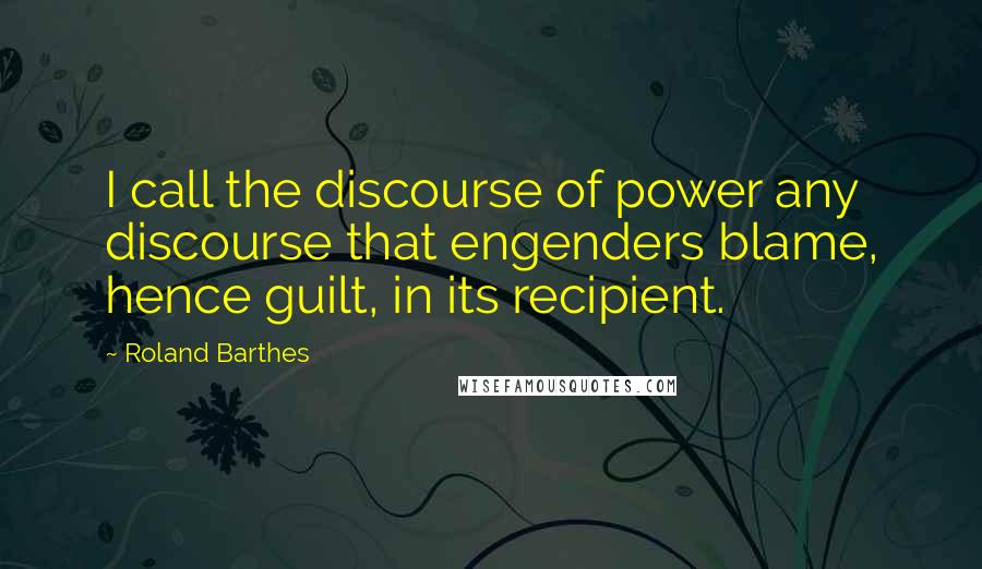 Roland Barthes Quotes: I call the discourse of power any discourse that engenders blame, hence guilt, in its recipient.