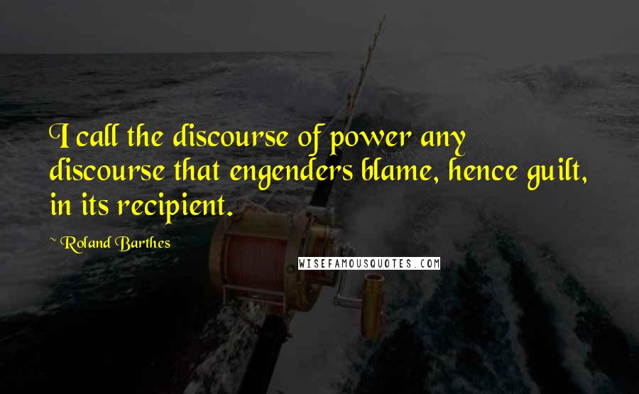 Roland Barthes Quotes: I call the discourse of power any discourse that engenders blame, hence guilt, in its recipient.