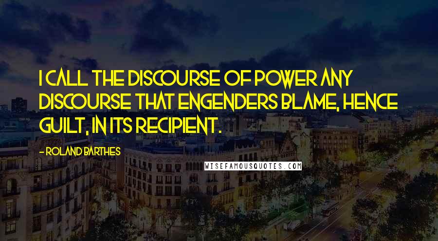 Roland Barthes Quotes: I call the discourse of power any discourse that engenders blame, hence guilt, in its recipient.