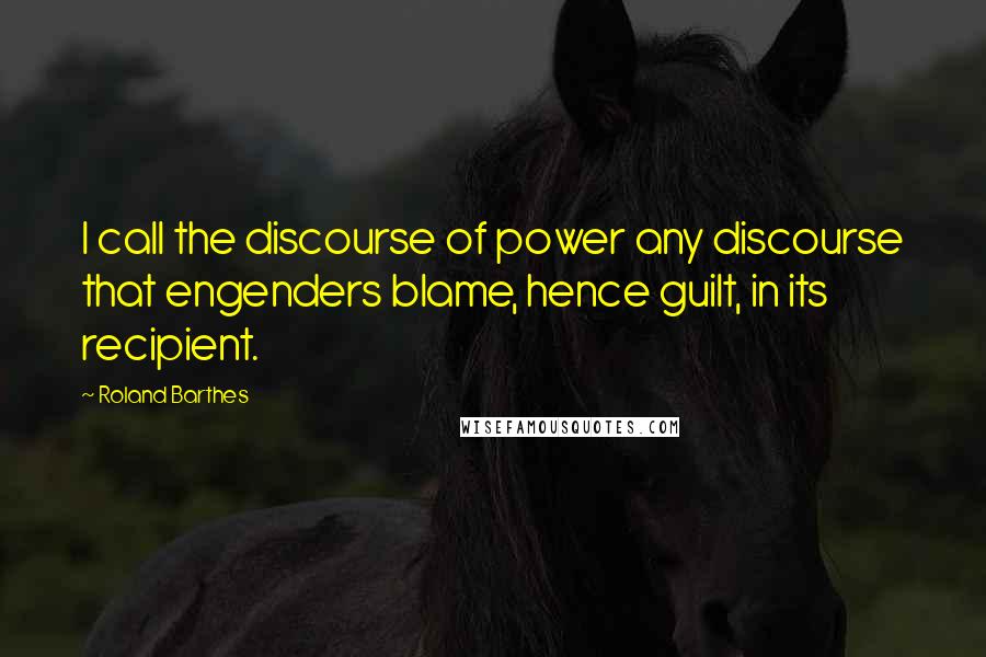 Roland Barthes Quotes: I call the discourse of power any discourse that engenders blame, hence guilt, in its recipient.