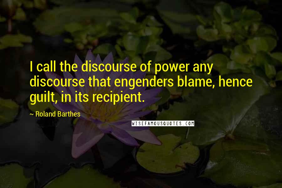 Roland Barthes Quotes: I call the discourse of power any discourse that engenders blame, hence guilt, in its recipient.