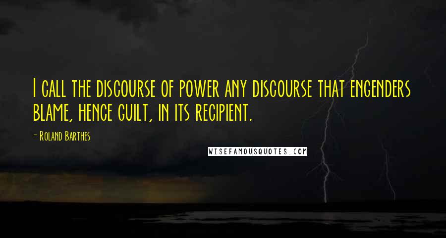 Roland Barthes Quotes: I call the discourse of power any discourse that engenders blame, hence guilt, in its recipient.