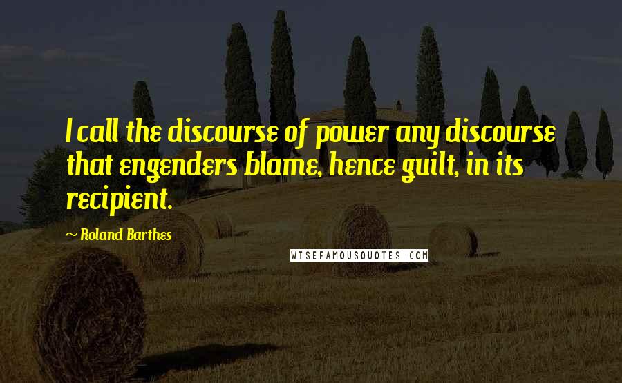 Roland Barthes Quotes: I call the discourse of power any discourse that engenders blame, hence guilt, in its recipient.