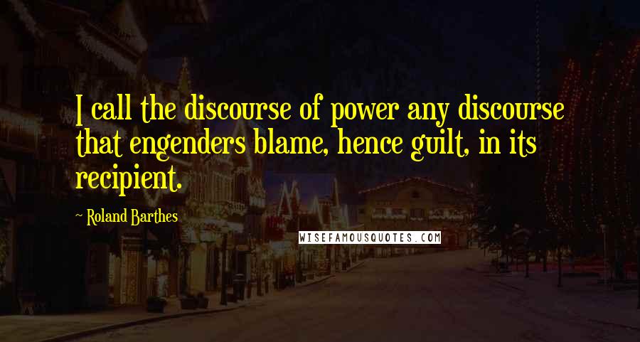 Roland Barthes Quotes: I call the discourse of power any discourse that engenders blame, hence guilt, in its recipient.