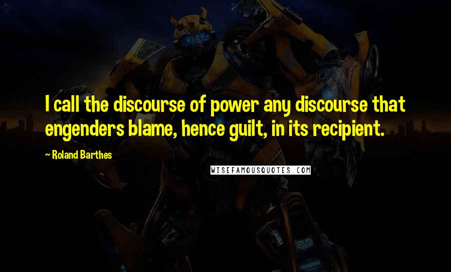 Roland Barthes Quotes: I call the discourse of power any discourse that engenders blame, hence guilt, in its recipient.