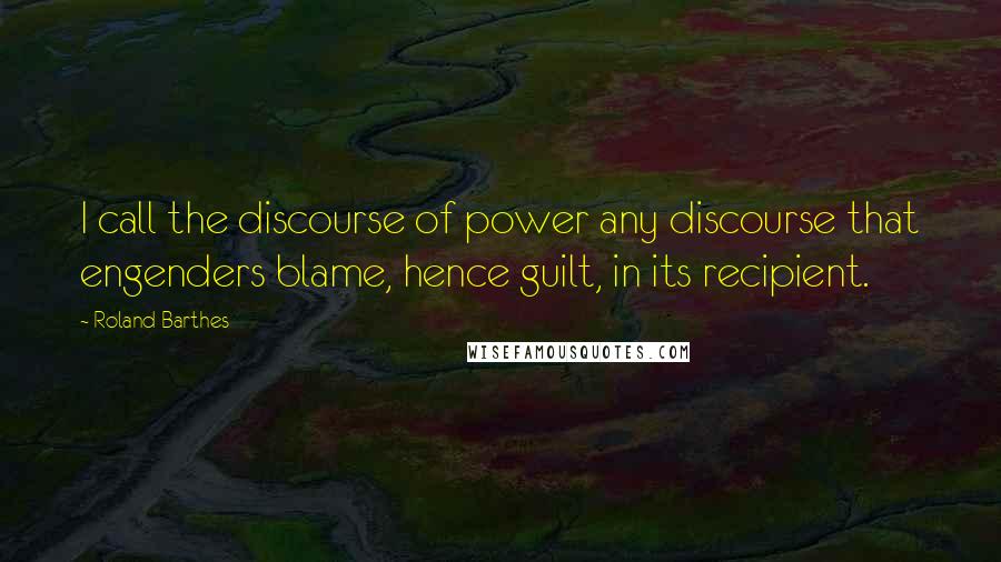 Roland Barthes Quotes: I call the discourse of power any discourse that engenders blame, hence guilt, in its recipient.