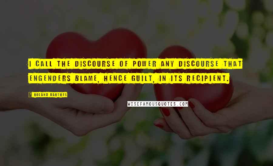 Roland Barthes Quotes: I call the discourse of power any discourse that engenders blame, hence guilt, in its recipient.