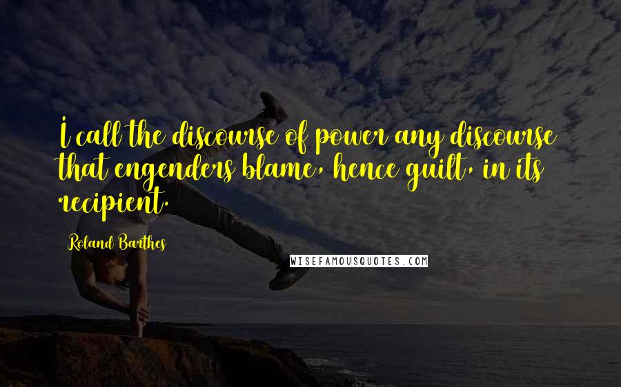 Roland Barthes Quotes: I call the discourse of power any discourse that engenders blame, hence guilt, in its recipient.