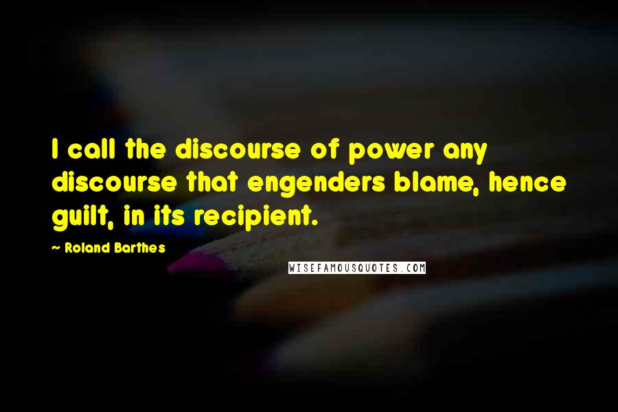 Roland Barthes Quotes: I call the discourse of power any discourse that engenders blame, hence guilt, in its recipient.