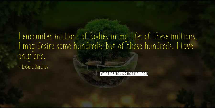 Roland Barthes Quotes: I encounter millions of bodies in my life; of these millions, I may desire some hundreds; but of these hundreds, I love only one.