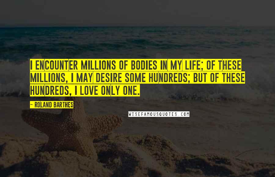 Roland Barthes Quotes: I encounter millions of bodies in my life; of these millions, I may desire some hundreds; but of these hundreds, I love only one.