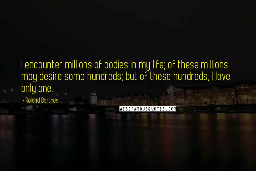 Roland Barthes Quotes: I encounter millions of bodies in my life; of these millions, I may desire some hundreds; but of these hundreds, I love only one.
