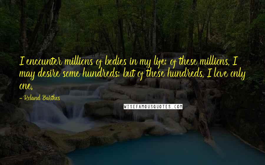 Roland Barthes Quotes: I encounter millions of bodies in my life; of these millions, I may desire some hundreds; but of these hundreds, I love only one.