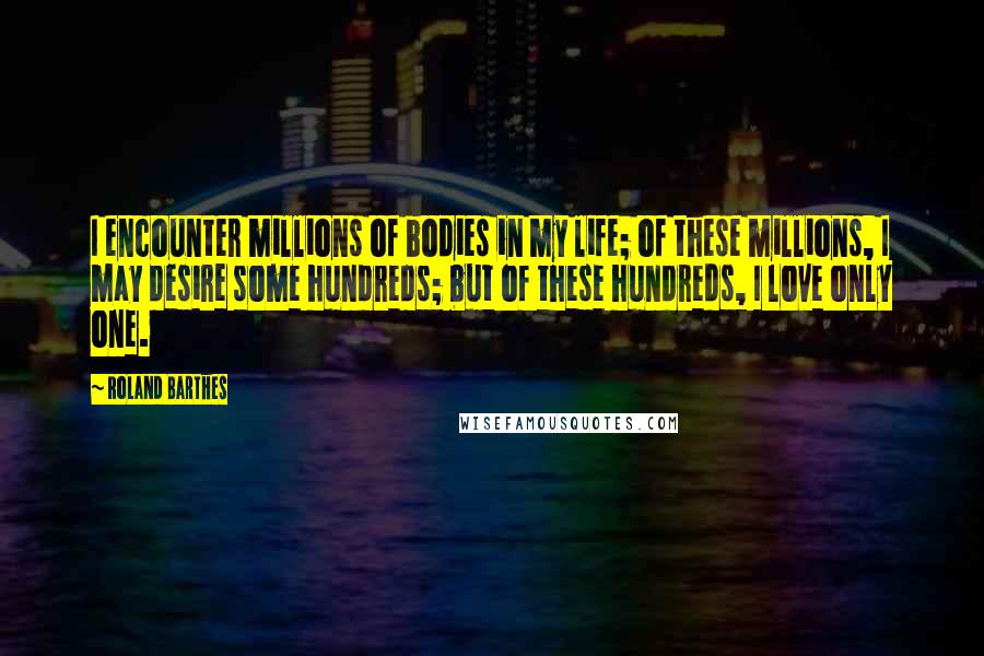 Roland Barthes Quotes: I encounter millions of bodies in my life; of these millions, I may desire some hundreds; but of these hundreds, I love only one.