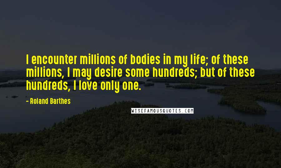Roland Barthes Quotes: I encounter millions of bodies in my life; of these millions, I may desire some hundreds; but of these hundreds, I love only one.