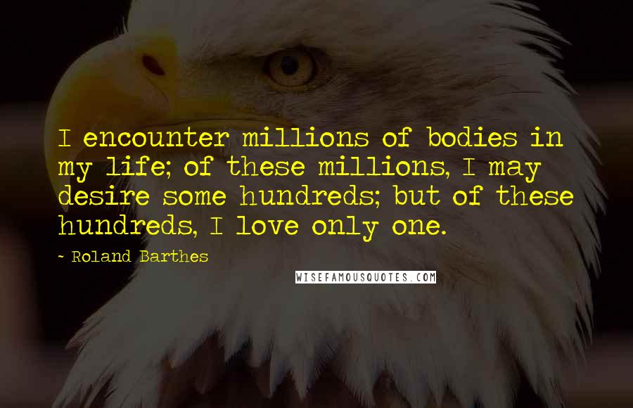 Roland Barthes Quotes: I encounter millions of bodies in my life; of these millions, I may desire some hundreds; but of these hundreds, I love only one.