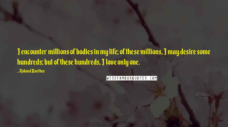 Roland Barthes Quotes: I encounter millions of bodies in my life; of these millions, I may desire some hundreds; but of these hundreds, I love only one.