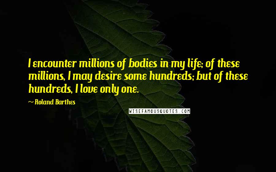 Roland Barthes Quotes: I encounter millions of bodies in my life; of these millions, I may desire some hundreds; but of these hundreds, I love only one.