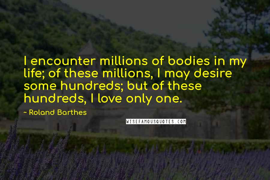 Roland Barthes Quotes: I encounter millions of bodies in my life; of these millions, I may desire some hundreds; but of these hundreds, I love only one.