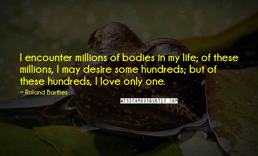 Roland Barthes Quotes: I encounter millions of bodies in my life; of these millions, I may desire some hundreds; but of these hundreds, I love only one.