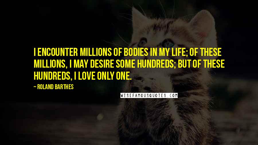 Roland Barthes Quotes: I encounter millions of bodies in my life; of these millions, I may desire some hundreds; but of these hundreds, I love only one.