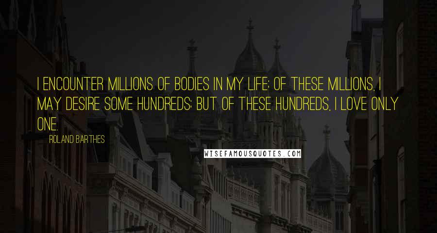 Roland Barthes Quotes: I encounter millions of bodies in my life; of these millions, I may desire some hundreds; but of these hundreds, I love only one.