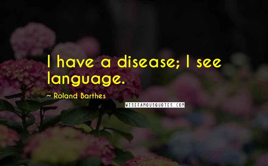 Roland Barthes Quotes: I have a disease; I see language.