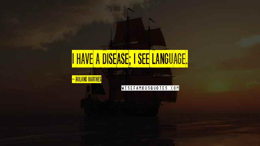 Roland Barthes Quotes: I have a disease; I see language.