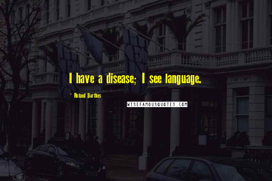 Roland Barthes Quotes: I have a disease; I see language.