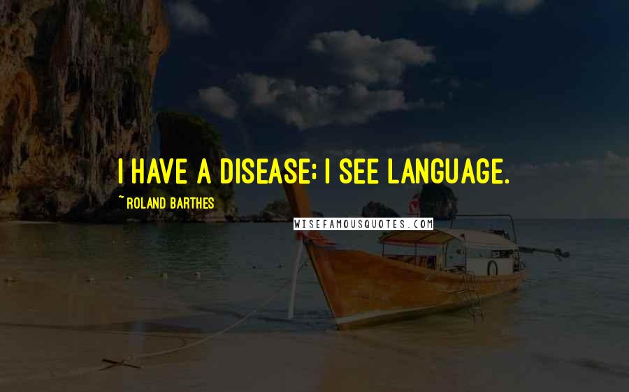 Roland Barthes Quotes: I have a disease; I see language.