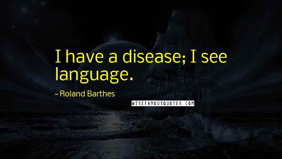 Roland Barthes Quotes: I have a disease; I see language.